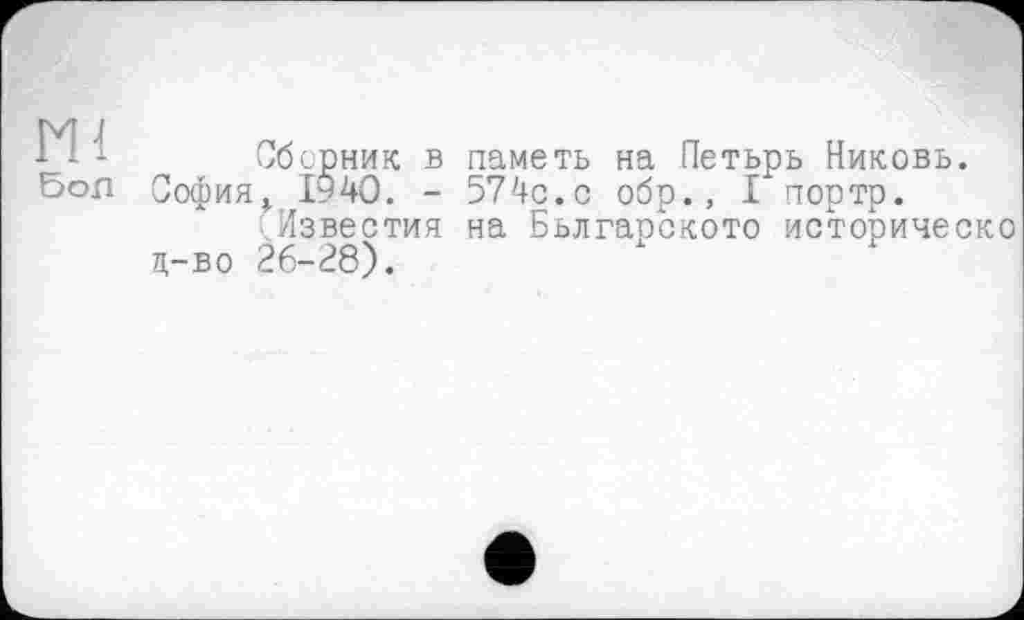 ﻿Ml
5ол
Сборник в наметь на Петьрь Никовь. София 1940. - 574с.с обр.» I портр.
.Известия на Бьлгарското историческо ц-во 26-28).